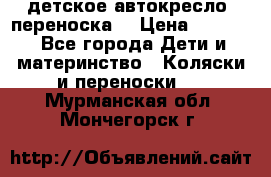 детское автокресло (переноска) › Цена ­ 1 500 - Все города Дети и материнство » Коляски и переноски   . Мурманская обл.,Мончегорск г.